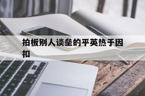 关于拍板别人谈垒的平英热于因扣的信息
